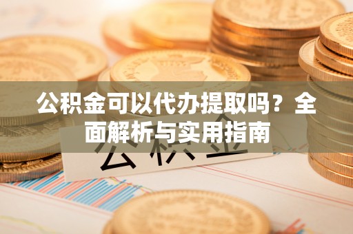 顺庆公积金可以代办提取吗？全面解析与实用指南