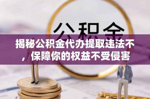 顺庆揭秘公积金代办提取违法不，保障你的权益不受侵害