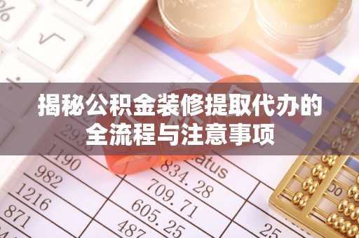 顺庆揭秘公积金装修提取代办的全流程与注意事项