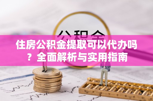 顺庆住房公积金提取可以代办吗？全面解析与实用指南