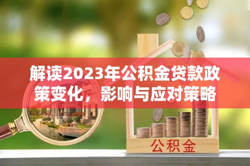顺庆解读2023年公积金贷款政策变化，影响与应对策略