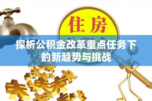 顺庆探析公积金改革重点任务下的新趋势与挑战