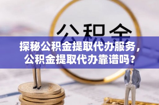 顺庆探秘公积金提取代办服务，公积金提取代办靠谱吗？
