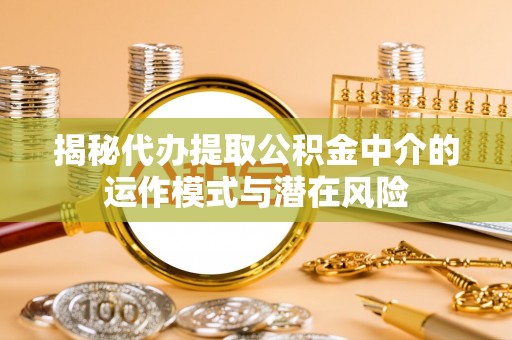 顺庆揭秘代办提取公积金中介的运作模式与潜在风险