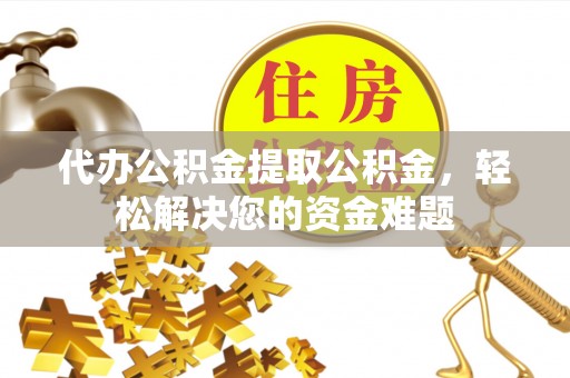顺庆代办公积金提取公积金，轻松解决您的资金难题