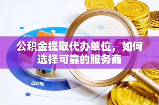 顺庆公积金提取代办单位，如何选择可靠的服务商