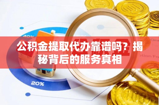 顺庆公积金提取代办靠谱吗？揭秘背后的服务真相