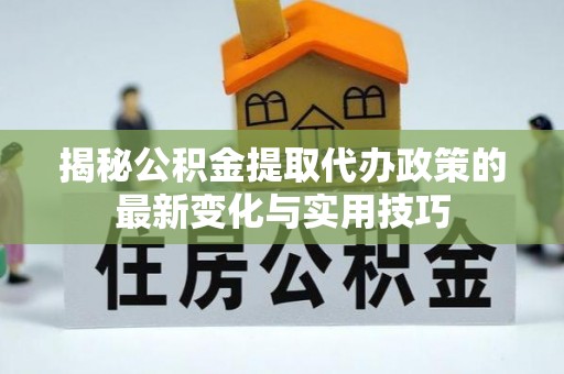 顺庆揭秘公积金提取代办政策的最新变化与实用技巧