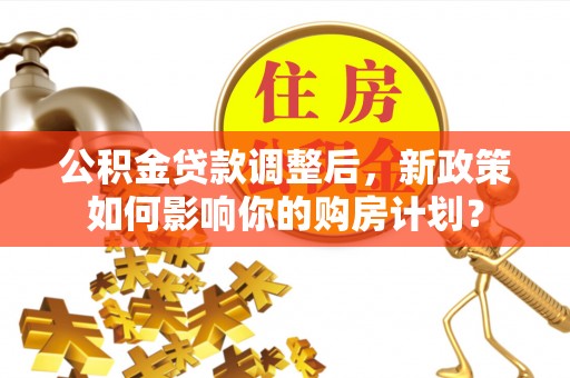 顺庆公积金贷款调整后，新政策如何影响你的购房计划？
