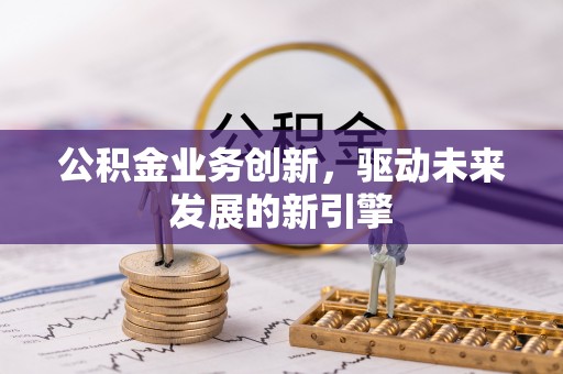 顺庆公积金业务创新，驱动未来发展的新引擎