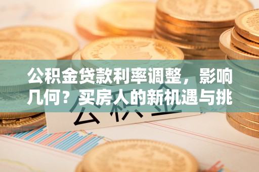 顺庆公积金贷款利率调整，影响几何？买房人的新机遇与挑战