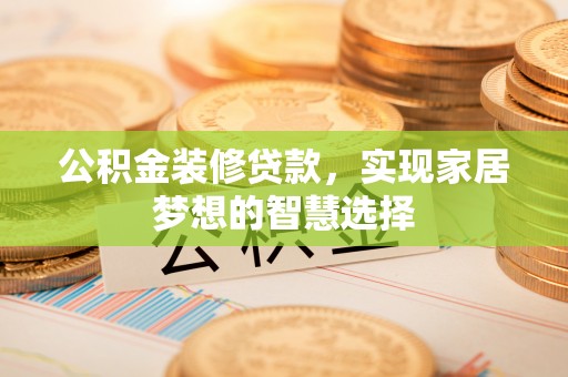 顺庆公积金装修贷款，实现家居梦想的智慧选择
