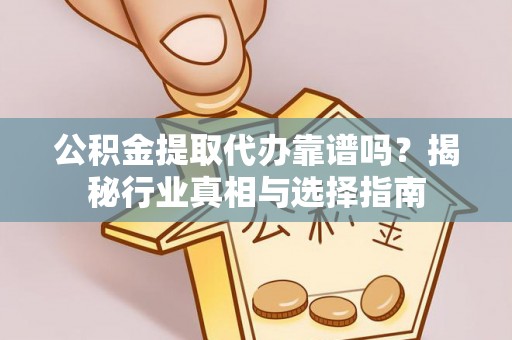 顺庆公积金提取代办靠谱吗？揭秘行业真相与选择指南