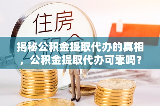 顺庆揭秘公积金提取代办的真相，公积金提取代办可靠吗？