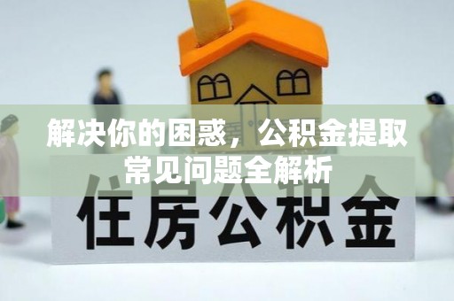 顺庆解决你的困惑，公积金提取常见问题全解析