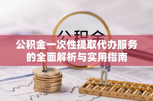 顺庆公积金一次性提取代办服务的全面解析与实用指南
