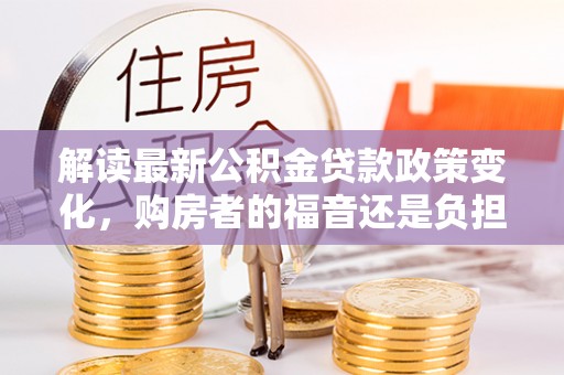顺庆解读最新公积金贷款政策变化，购房者的福音还是负担？
