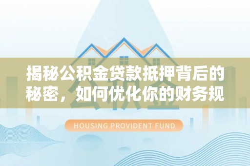 顺庆揭秘公积金贷款抵押背后的秘密，如何优化你的财务规划