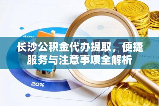顺庆长沙公积金代办提取，便捷服务与注意事项全解析