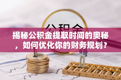 顺庆揭秘公积金提取时间的奥秘，如何优化你的财务规划？