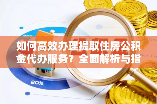 顺庆如何高效办理提取住房公积金代办服务？全面解析与指南