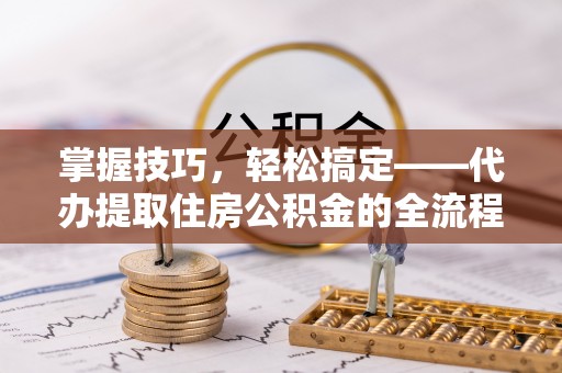 顺庆掌握技巧，轻松搞定——代办提取住房公积金的全流程解析