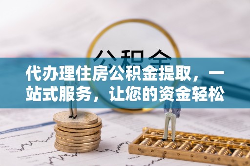 顺庆代办理住房公积金提取，一站式服务，让您的资金轻松到账