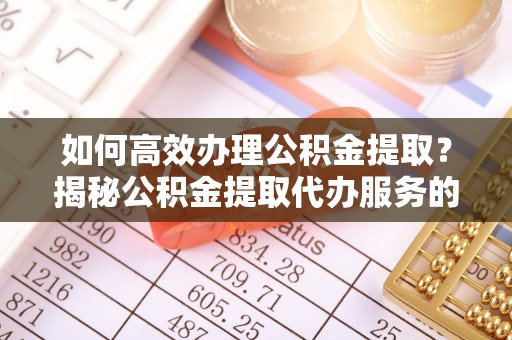 顺庆如何高效办理公积金提取？揭秘公积金提取代办服务的优势与注意事项