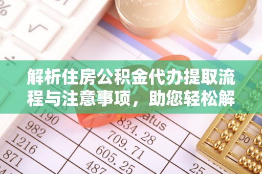 顺庆解析住房公积金代办提取流程与注意事项，助您轻松解决资金难题