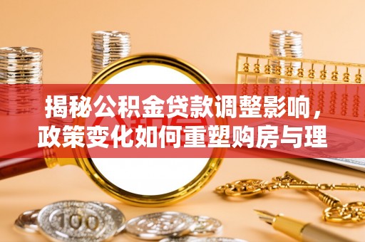 顺庆揭秘公积金贷款调整影响，政策变化如何重塑购房与理财规划