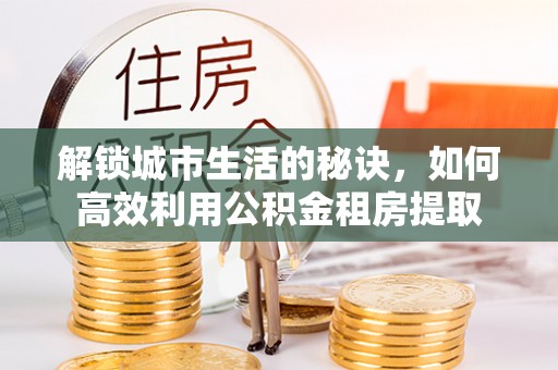 顺庆解锁城市生活的秘诀，如何高效利用公积金租房提取
