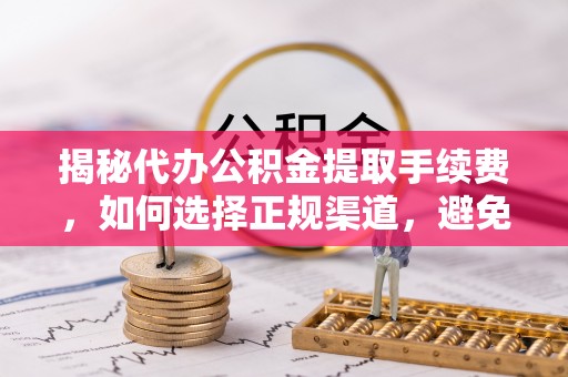 顺庆揭秘代办公积金提取手续费，如何选择正规渠道，避免上当受骗
