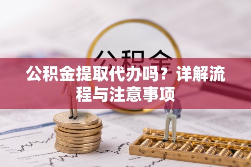 顺庆公积金提取代办吗？详解流程与注意事项