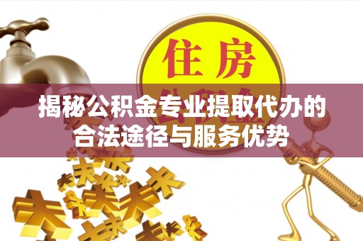 顺庆揭秘公积金专业提取代办的合法途径与服务优势