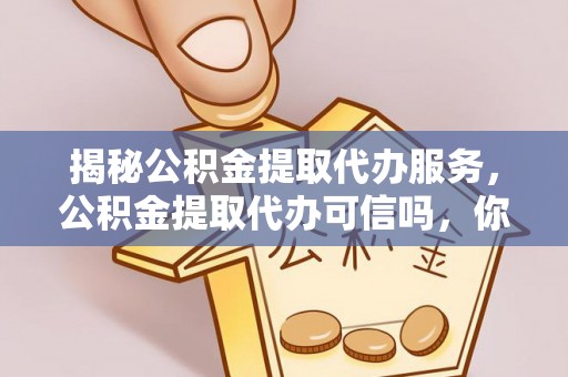 顺庆揭秘公积金提取代办服务，公积金提取代办可信吗，你需要知道的真相