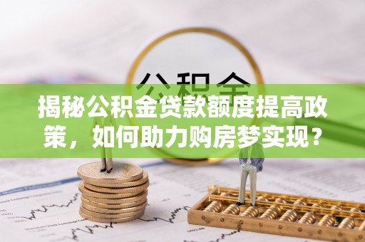 顺庆揭秘公积金贷款额度提高政策，如何助力购房梦实现？
