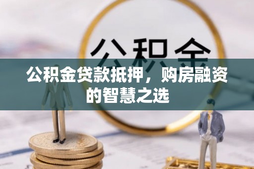 顺庆公积金贷款抵押，购房融资的智慧之选