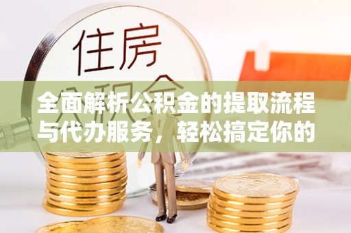 顺庆全面解析公积金的提取流程与代办服务，轻松搞定你的公积金咨询代办提取