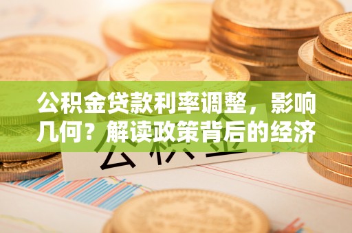 顺庆公积金贷款利率调整，影响几何？解读政策背后的经济逻辑