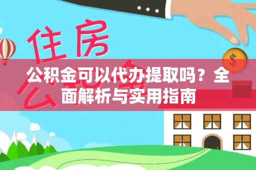 顺庆公积金可以代办提取吗？全面解析与实用指南