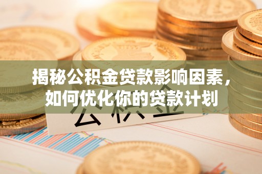 顺庆揭秘公积金贷款影响因素，如何优化你的贷款计划