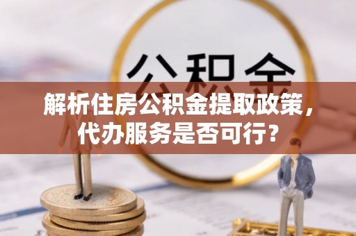 顺庆解析住房公积金提取政策，代办服务是否可行？