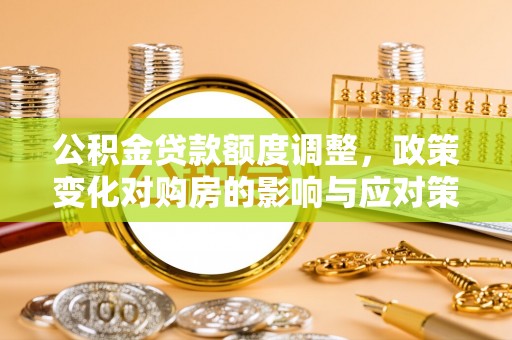 顺庆公积金贷款额度调整，政策变化对购房的影响与应对策略