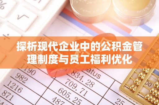 顺庆探析现代企业中的公积金管理制度与员工福利优化