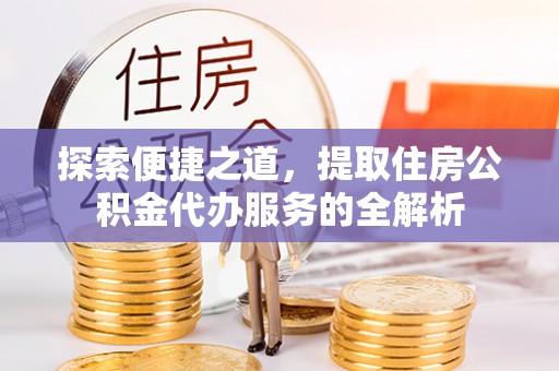 顺庆探索便捷之道，提取住房公积金代办服务的全解析
