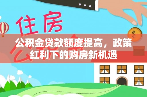 顺庆公积金贷款额度提高，政策红利下的购房新机遇