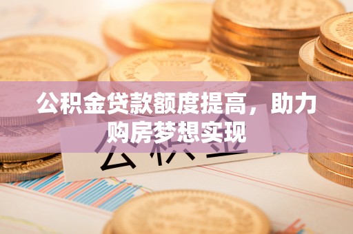 顺庆公积金贷款额度提高，助力购房梦想实现