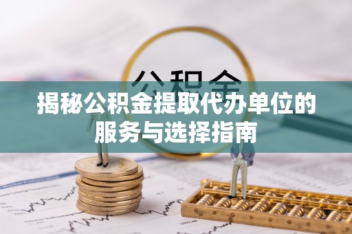 顺庆揭秘公积金提取代办单位的服务与选择指南
