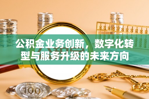 顺庆公积金业务创新，数字化转型与服务升级的未来方向
