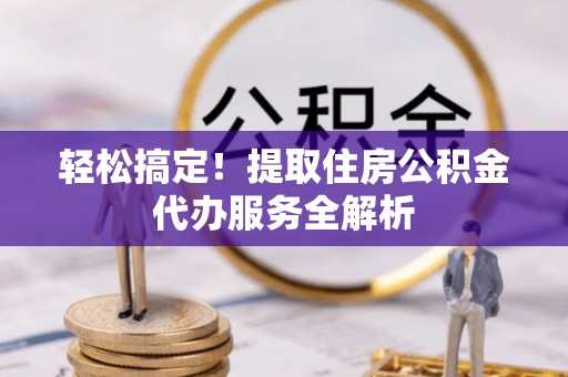 顺庆轻松搞定！提取住房公积金代办服务全解析